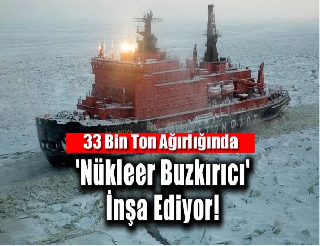 33 Bin Ton Ağırlığında 'Nükleer Buzkırıcı' İnşa Ediyor!