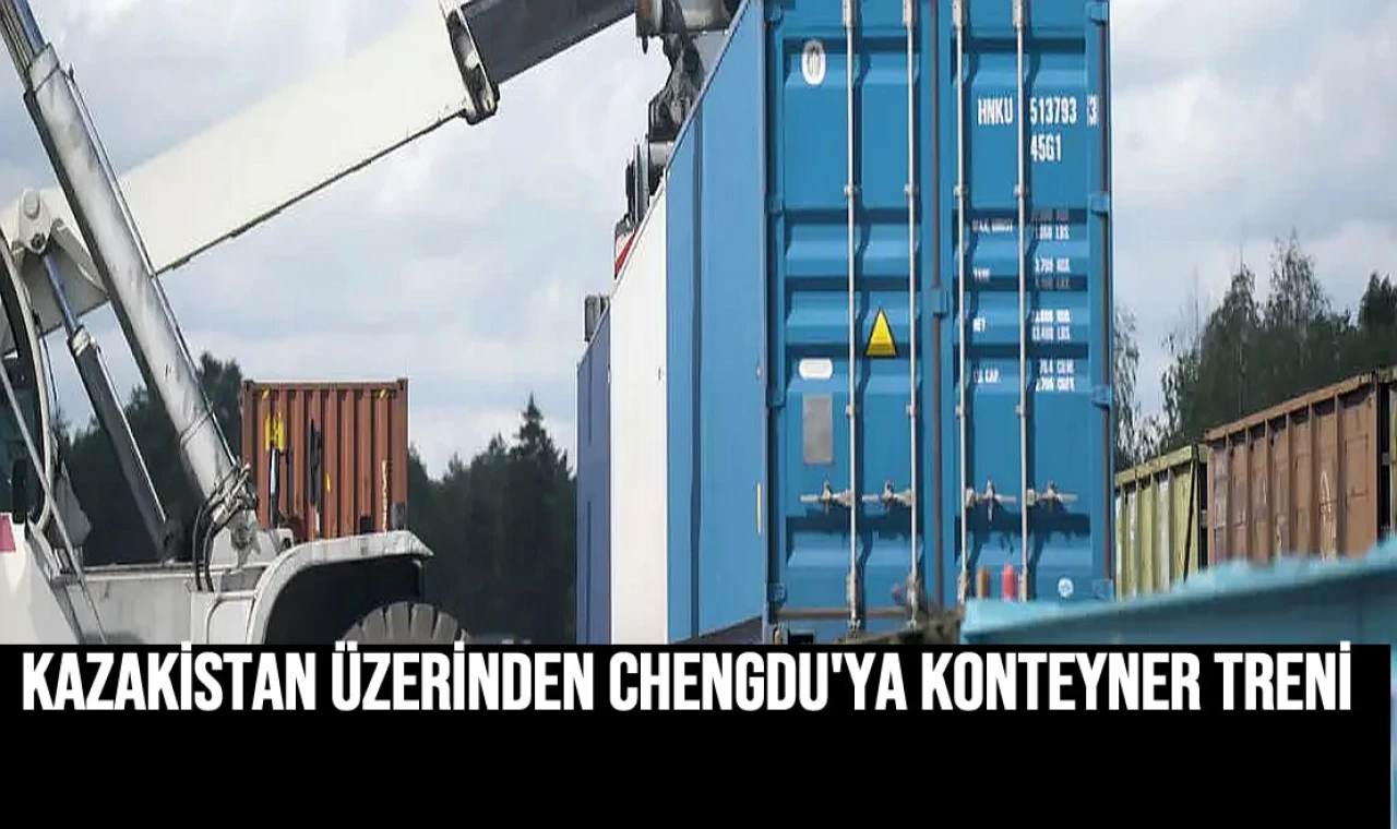 Kazakistan üzerinden Chengdu'ya konteyner treni