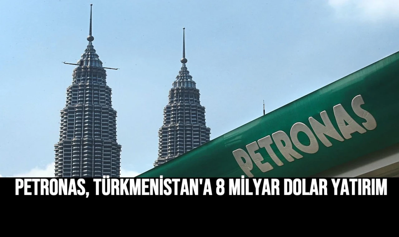 Petronas, Türkmenistan'da 8 milyar dolar yatırım yapacak