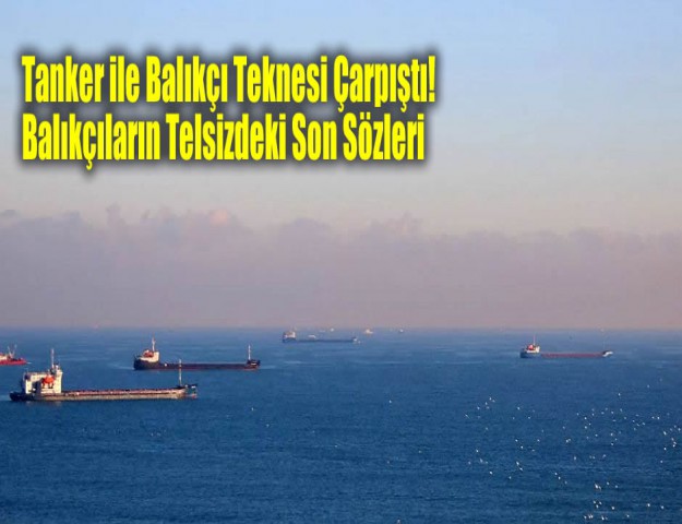 Tanker ile Balıkçı Teknesi Çarpıştı! Balıkçıların Telsizdeki Son Sözleri