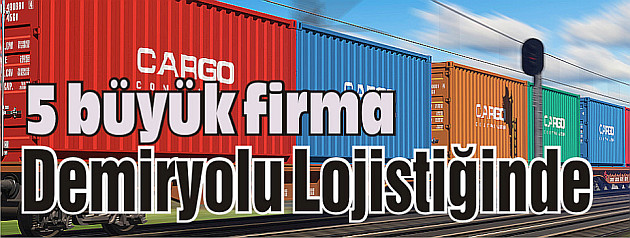 5 büyük firma demiryolu lojistiğinde