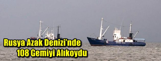 Rusya, Azak Denizinde 108 gemiyi alıkoydu