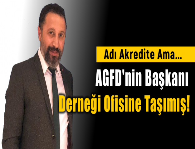 Adı Akredite Ama... AGFD'nin Başkanı Derneği Ofisine Taşımış!