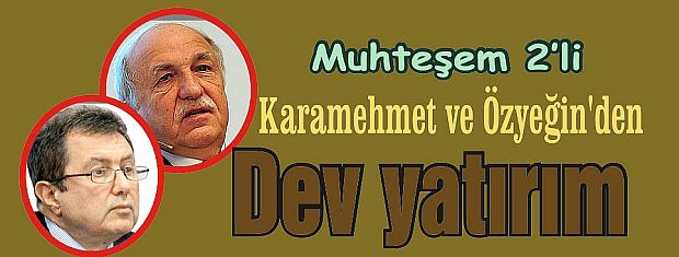 Karamehmet ve Özyeğin'den dev yatırım