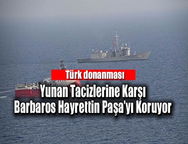 Türk donanması Yunan tacizlerine karşı Barbaros Hayrettin Paşa’yı koruyor