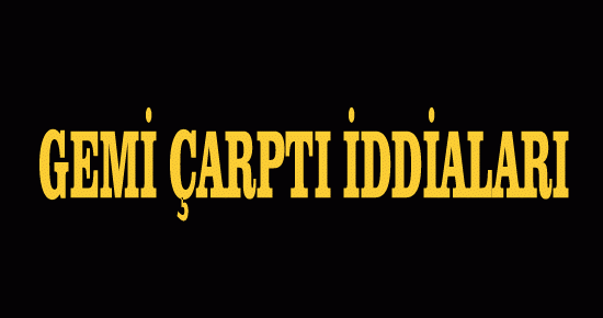 Gemi çarptı iddiaları