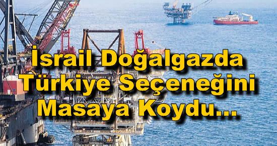 İsrail Doğalgazda Türkiye Seçeneğini Masaya Koydu...