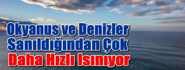 Okyanus ve denizler sanıldığından çok daha hızlı ısınıyor