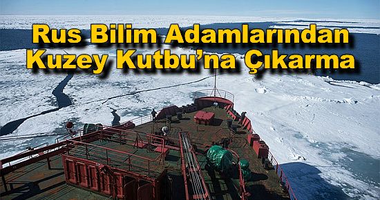 Rus Bilim Adamlarından Kuzey Kutbu?na Çıkarma