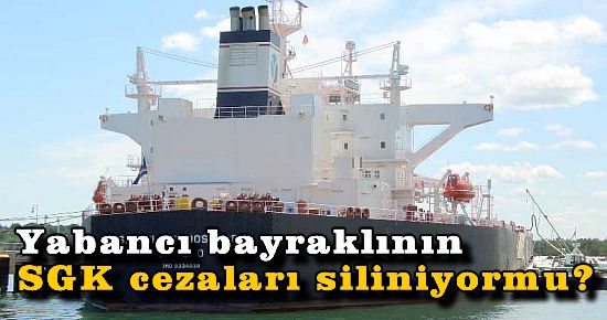 Yabancı bayraklı gemi çalıştıranın SGK cezaları siliniyormu?